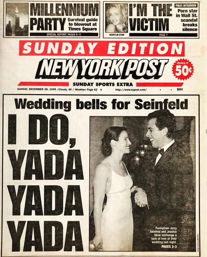 May be an image of magazine, poster, newspaper, wedding and text that says 'silence MILLENNIUM I'M HE in Wall St. FIRST INTERVIEW Porn star PARTY to blowout Survival guide VICTIM scandal Times Square SPECIAL REPORT PAGES8-11 MARYLIM STAR PAGE7 SUNDAY EDITION NEW YORK POST ONLY 50 SUNDAY SPORTS EXTRA SUNDAY DECEMBER 26, 1999 /Cloudy, 40 Weather: Page http://www.nypost.com/ 50$ Wedding bells for Seinfeld I DO, YADA YADA YADA Seinfentnessta Skiar exchange Funnyman Jerry Seinfeld Jessica look oflove their wedding| night. PAGES 2-3'
