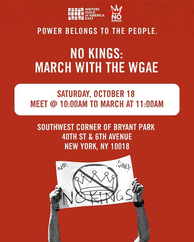 POWER BELONGS TO THE PEOPLE.
NO KINGS: MARCH WITH THE WGAE

SATURDAY, October 18 
MEET @ 10:00am TO MARCH AT 11:00am
Southwest corner of Bryant Park 
40th ST & 6th Avenue
NEW YORK, NY 10018
