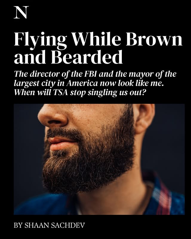 May be an image of one or more people, beard and text that says 'N Flying While Brown and Bearded The director of the FBI and the mayor of ofthe the largest city in America now look like Te. When will TSA TS stop singling us out? BYSHAANSACHDEV BY SHAAN SACHDEV'