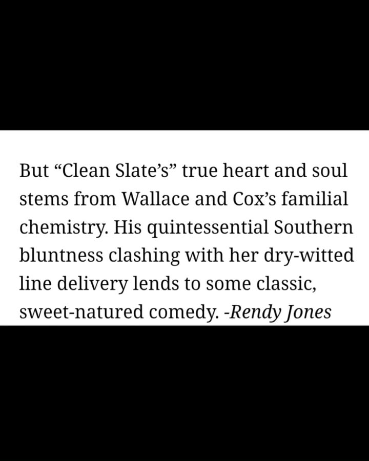 May be an image of text that says 'But But "Clean Slate's" true heart and heart soul stems from Wallace and Cox's familial chemistry. His quintessential Southern bluntness clashing with her dry-witted line delivery lends to some classic, sweet-natured comedy. -Rendy Jones'