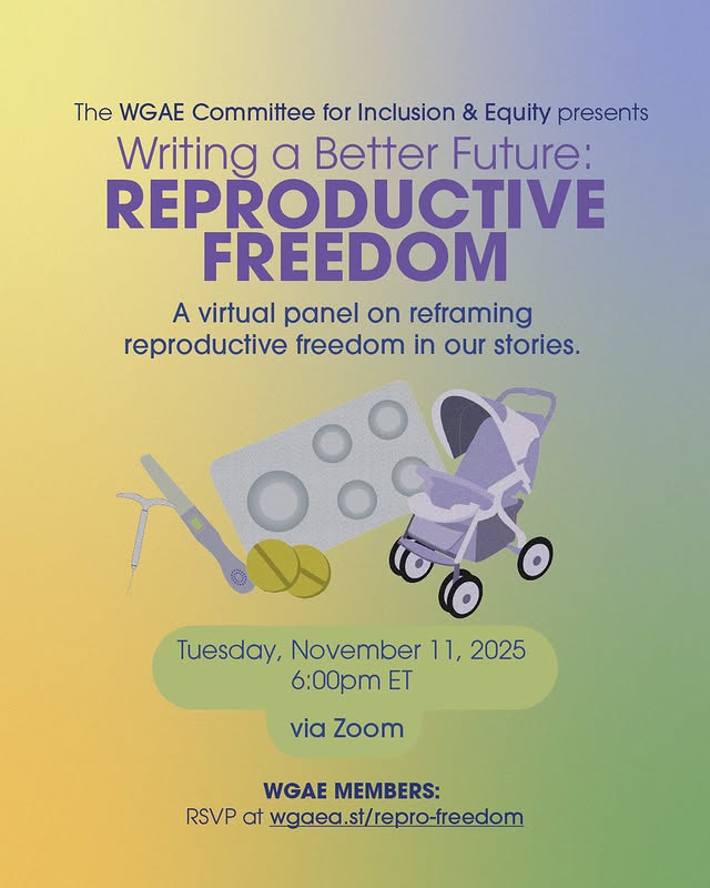 The WGAE Committee for Inclusion & Equity presents Writing a Better Future: Reproductive Freedom. A virtual panel on reframing reproductive freedom in our stories. Tuesday, November 11, 2025, 6:00pm ET via ZOOM WGAE Members: RSVP at wgaea.st/repro-freedom