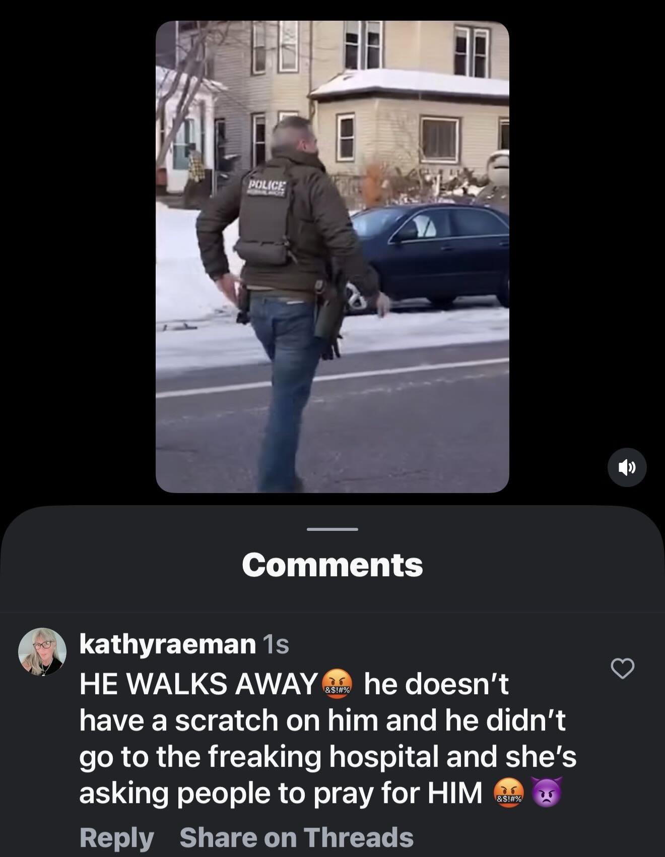 May be a meme of text that says 'LND TRB POLI POLICE ICE Comments kathyraeman 1s HE WALKS AWAY BSIAX he doesn't have a scratch on him and he didn't go to the freaking hospital and she's asking people to pray for HIM Reply Share on Threads 护'