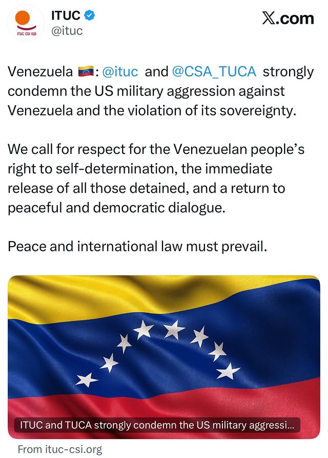 A tweet from the International Trade Union Confederation that says:

Venezuela 🇻🇪: @ituc and @CSA_TUCA  strongly condemn the US military aggression against Venezuela and the violation of its sovereignty. 

We call for respect for the Venezuelan people’s right to self-determination, the immediate release of all those detained, and a return to peaceful and democratic dialogue. 

Peace and international law must prevail.