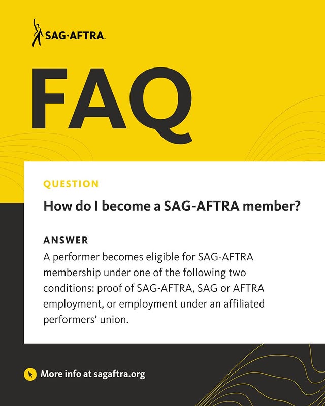 May be an image of poster, magazine, card and text that says 'SAG-AFTRA AFTRA. FAQ QUESTION How do I become a SAG- SAG-AFTRA AFTRA member? ANSWER A performer becomes eligible for SAG-AFTRA membership under one of the following two conditions: proof of SAG-AFTRA, SAG or AFTRA employment, or employment under an affiliated performers' union. More info at Moreinfoatsagaftra.org sagaftra.org'