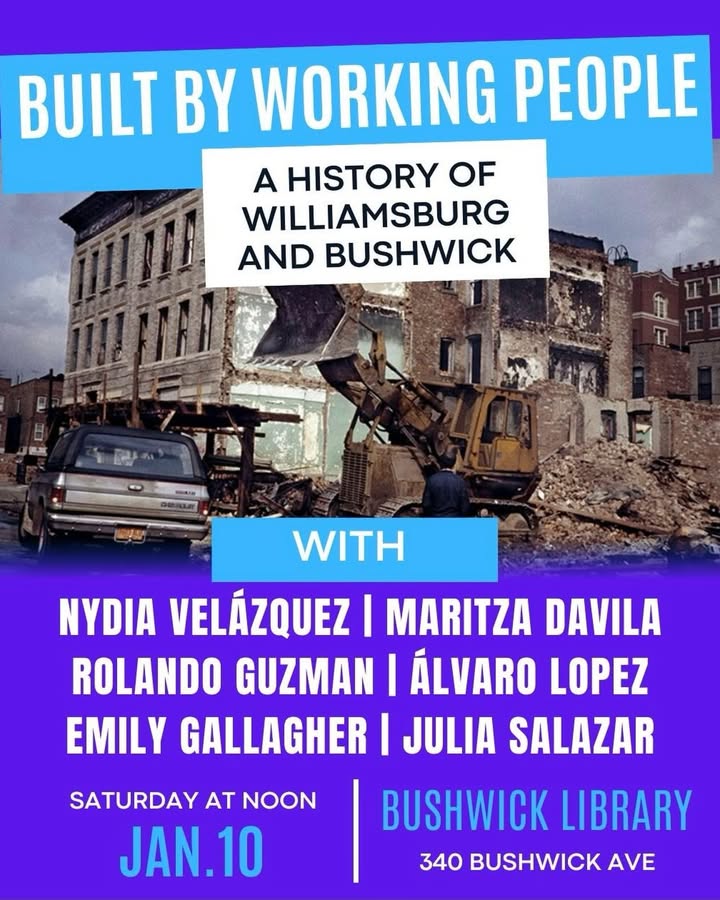 May be an image of poster, book, magazine and text that says 'BUILT BY WORKING PEOPLE A HISTORY OF WILLIAMSBURG AND BUSHWICK WITH NYDIA VELÁZQUEZ I MARITZA DAVILA ROLANDO GUZMAN I ÁLVARO LOPEZ EMILY GALLAGHER I JULIA SALAZAR SATURDAY AT NOON JAN.10 BUSHWICK LIBRARY 340 BUSHWICK AVE'