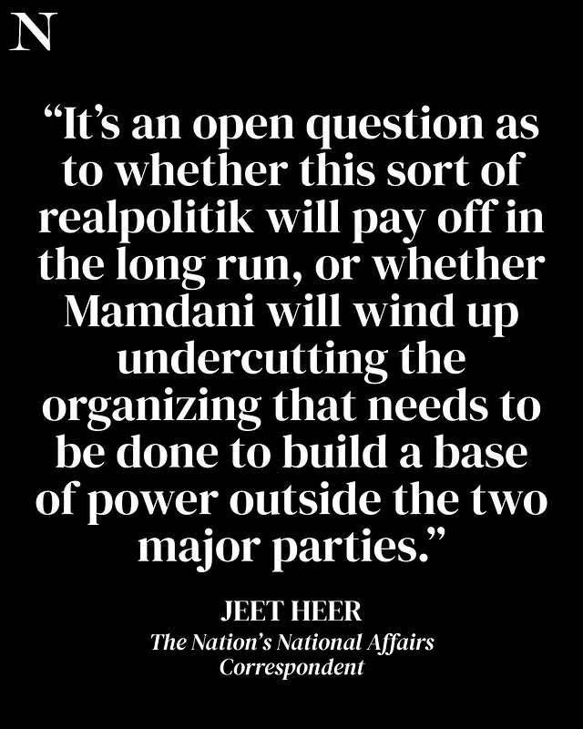 May be a graphic of magazine and text that says 'N "It's an open question as to whether this sort of realpolitik will pay off in the long run, or whether Mamdani will wind up undercutting the organizing that needs to be done to build a base of power outside the two major parties." JEET HEER The Nation's National Affairs Correspondent'