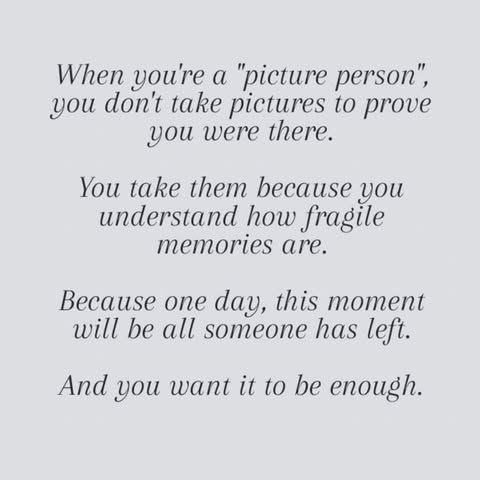 May be a black-and-white image of text that says 'When you're a "picture person", you don't take pictures to prove you were there. You take them because you understand how fragile memories are. Because one day, this moment will be be all someone has left. And you want it to be enough.'