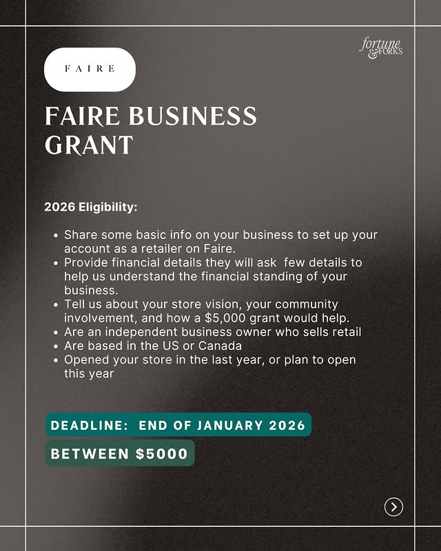 May be a graphic of magazine, poster, card and text that says 'FAIRE fogune EFFORRS FAIRE BUSINESS GRANT 2026 Eligibility: Share some basic info on your business to set up your account as retailer on Faire •Provide financial details they will ask few details to help us understand the financial standing of your business. Tell us about your store vision, your community involvement, and how a $5,000 grant would help. Are an independent business owner who sells retail Are based in the US or Canada Opened your store in the last year, or plan to open this year DEADLINE: END OF JANUARY 2026 BETWEEN $5000'