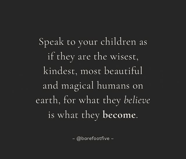 May be an image of text that says 'Speak to your children as if they are the wisest, kindest, most beautiful and magical humans on earth, for what they believe is what they become. ~@barefootfive~'