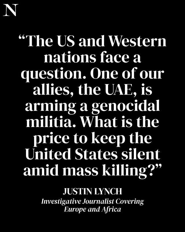 May be an image of magazine and text that says 'N "The US and Western nations face a question. One of our allies, the UAE, is arming a genocidal militia. What is the price to keep the United States silent amid mass killing?" JUSTIN LYNCH Investigative Journalist Covering Europe and Africa'