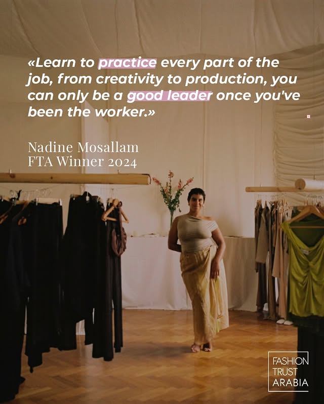 May be an image of one or more people, people standing and text that says '«Learn to practice every part of the job, from creativity to production, you can only be α good leader once you've been the worker.» Nadine Mosallam FTA Winner 2024 FASHION TRUST ARABIA'