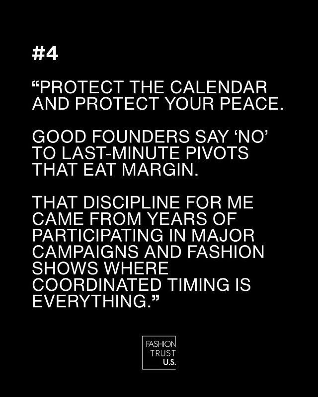 May be a graphic of ‎magazine, poster and ‎text that says '‎#4 "TE THE CALENDAR AND PROTECT YOUR PEACE. GOOD FOUNDERS SAY יסמ' TO LAST-MINUTE PIVOTS THAT EAT MARGIN. THAT DISCIPLINE FOR ME CAME FROM YEARS OF PARTICIPATING N MAJOR CAMPAIGNS AND FASHION SHOWS WHERE COORDINATED TIMING IS EVERYTHING." FASHION TRUST U.S.‎'‎‎