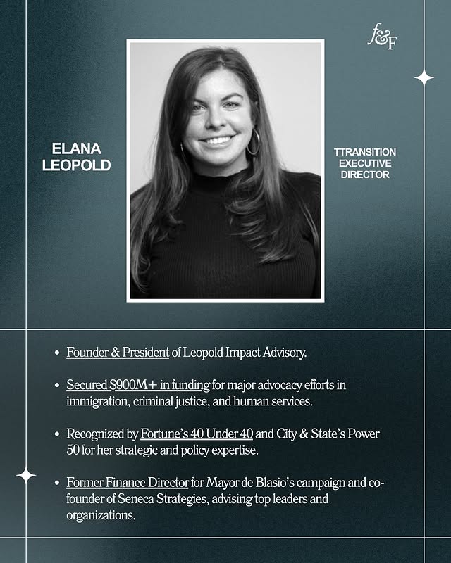 May be an image of one or more people, magazine, poster and text that says 'ELANA LEOPOLD TTRANSITION DIRECTOR Founder •Founder & President of] eopold Impact Advisory. Secured Secured$900M $900M- funding r major advocacy effortsir in immigration, criminal justice, and human services. Recognized by Fortune's 40 Jnder 40 and City & State's Power 50 50for for her strategic and policy expertise. Former Finance Director for Mayor de Blasio s campaign and cO- founder of Seneca Strategies, advising top leaders and organizations.'