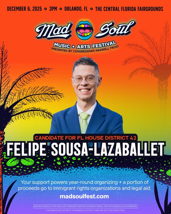 May be an image of poster and text that says 'DECEMBER 6, 2025 DECEMBER6,2025 * 3PM * ORLANDO, FL THE CENTRAL FLORIDA FAIRGROUNDS Mad Soul MUSIC + ARTS FESTIVAL FROST PRESENTED BY CONGRESSMAN MAXWELL CALKRTE CANDIDATE FOR FL HOUSE DISTRICT 42 FELIPE SOUSA-LAZABALLET Your support powers year-round organizing a portion of proceeds go to immigrant rights organizations and legal aid. madsoulfest.com TDSLCTNCLELSEAEAE NORASINGCOMN WWWRDWWELRATOEUETE MADSOU AXCEDUCTBLE.'