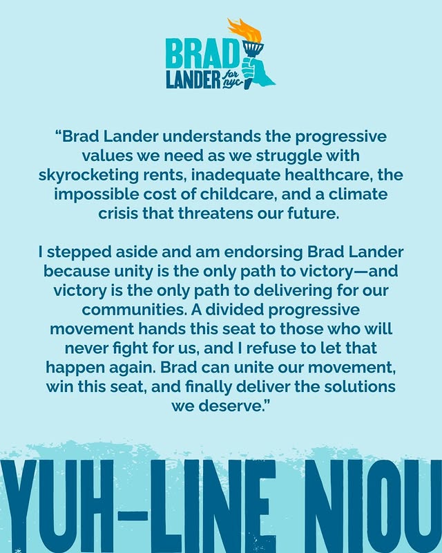 May be a graphic of magazine, poster and text that says 'BRAD! 11117 LANDER "Brad Lander understands the progressive values we need as we struggle with skyrocketing rents, inadequate healthcare, the impossible cost of childcare, and a climate crisis that threatens our future. I stepped aside and am endorsing Brad Lander because unity is the only path to victory-and victory is the only path to delivering for our communities. A divided progressive movement hands this seat to those who will never fight for us, and refuse to let that happen again. Brad can unite our movement, win this seat, and finally deliver the solutions we deserve." YUH-LINE NIOU'