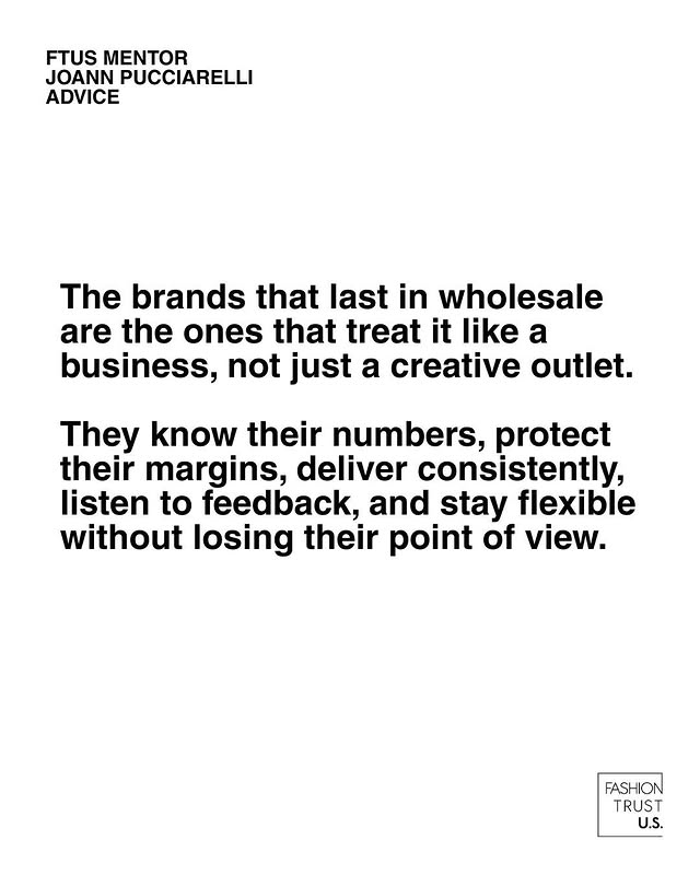 May be a graphic of magazine and text that says 'FTUS MENTOR JOANN PUCCIARELLI ADVICE The brands that last in wholesale are the ones that treat it like a business, not just a creative outlet. They know their numbers, protect their margins, deliver consistently, listen to feedback, and stay flexible without losing their point of view. FASHION TRUST U.S.'