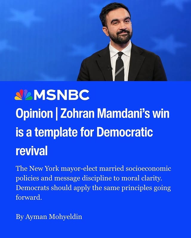 May be a Twitter screenshot of one or more people and text that says 'MSNBC Opinion Zohran Mamdani's win is a template for Democratic revival The New York mayor-elect married socioeconomic policies and message discipline to moral clarity. Democrats should apply the same principles going forward. By Ayman Mohyeldin'