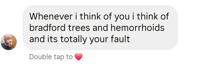 May be a Twitter screenshot of text that says 'Whenever i think of you i think of bradford trees and hemorrhoids trees and its totally your fault Double to'