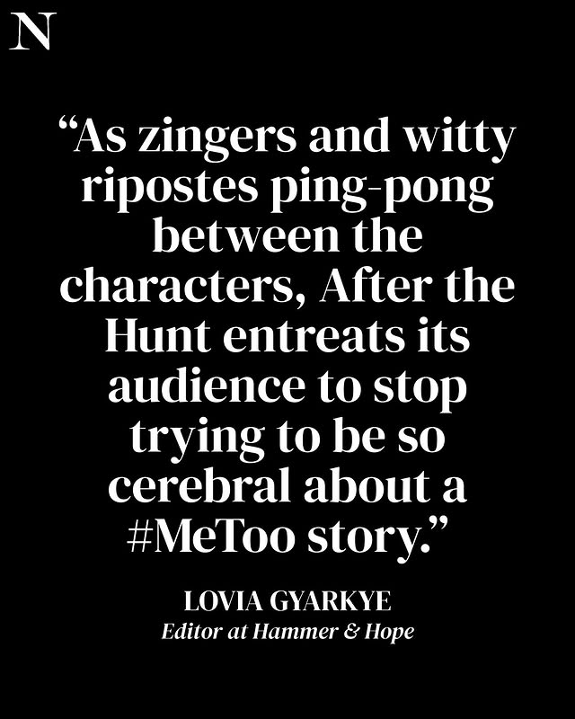 May be a graphic of magazine and text that says 'N "As zingers and witty ripostes ping ping-pong between the characters, After the Hunt entreats its audience to stop trying to be so cerebral about a #MeToo story." LOVIA LOVIAGYARKYE GYARKYE Editor at Hammer & Hope'