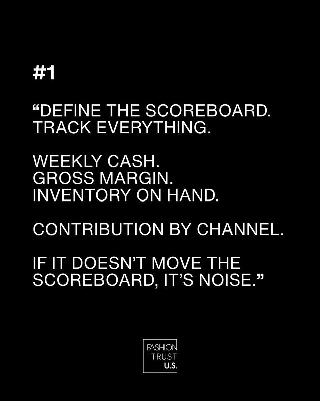 May be a graphic of poster and text that says '#1 "DEFINE THE SCOREBOARD. TRACK EVERYTHING. WEEKLY CASH. GROSS MARGIN. INVENTORY ON HAND. D. CONTRIBUTION BY CHANNEL. IFIT IF IT DOESN'T MOVE THE SCOREBOARD, IT'S NOISE." FASHION TRUST U.S.'