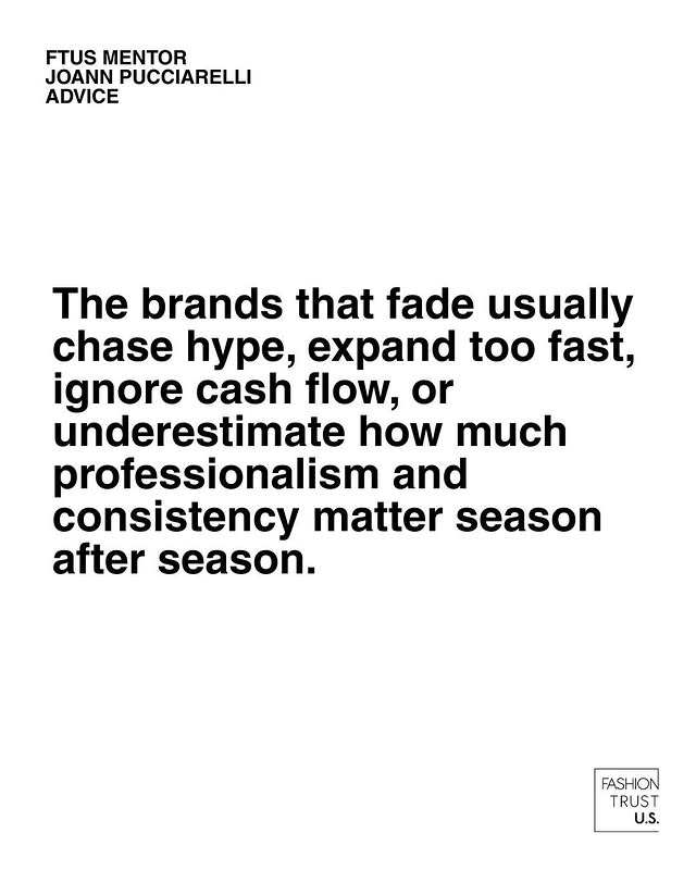 May be an image of text that says 'FTUS MENTOR JOANN PUCCIARELLI ADVICE The brands that fade usually chase hype, expand too fast, ignore cash flow, or underestimate how much professionalism and consistency matter season after season. FASHION TRUST U.S.'